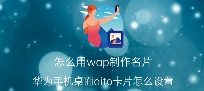 怎么用wap制作名片 华为手机桌面aito卡片怎么设置？